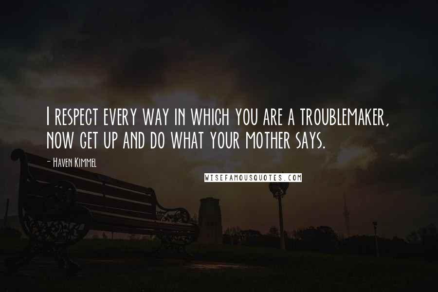 Haven Kimmel Quotes: I respect every way in which you are a troublemaker, now get up and do what your mother says.