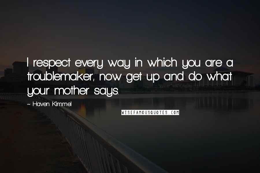 Haven Kimmel Quotes: I respect every way in which you are a troublemaker, now get up and do what your mother says.