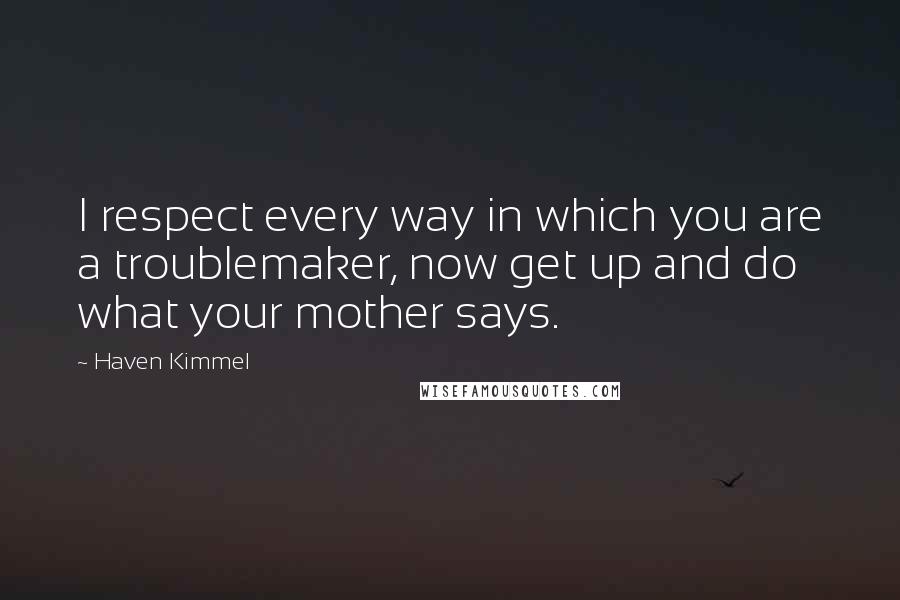 Haven Kimmel Quotes: I respect every way in which you are a troublemaker, now get up and do what your mother says.