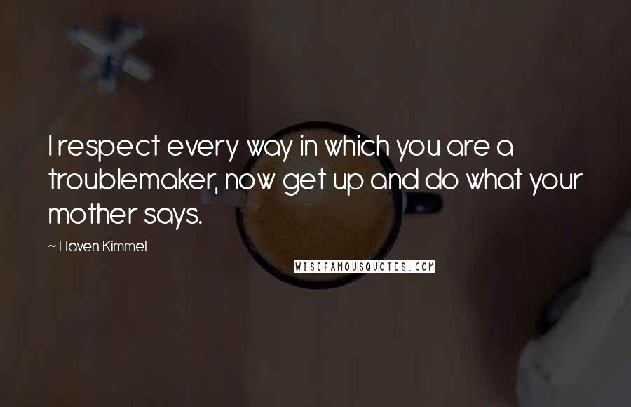 Haven Kimmel Quotes: I respect every way in which you are a troublemaker, now get up and do what your mother says.