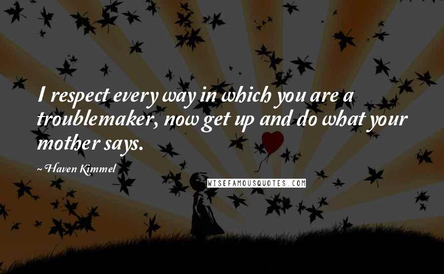 Haven Kimmel Quotes: I respect every way in which you are a troublemaker, now get up and do what your mother says.