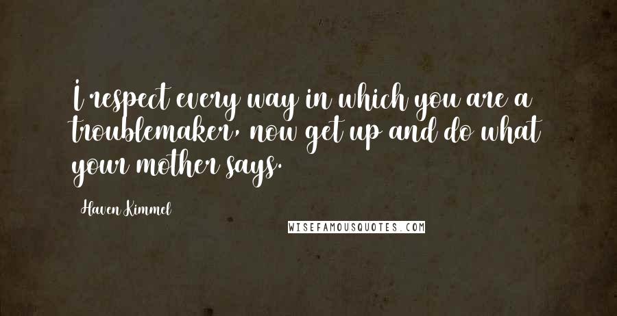 Haven Kimmel Quotes: I respect every way in which you are a troublemaker, now get up and do what your mother says.