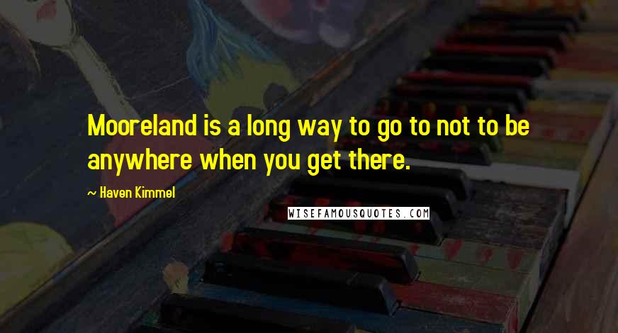 Haven Kimmel Quotes: Mooreland is a long way to go to not to be anywhere when you get there.