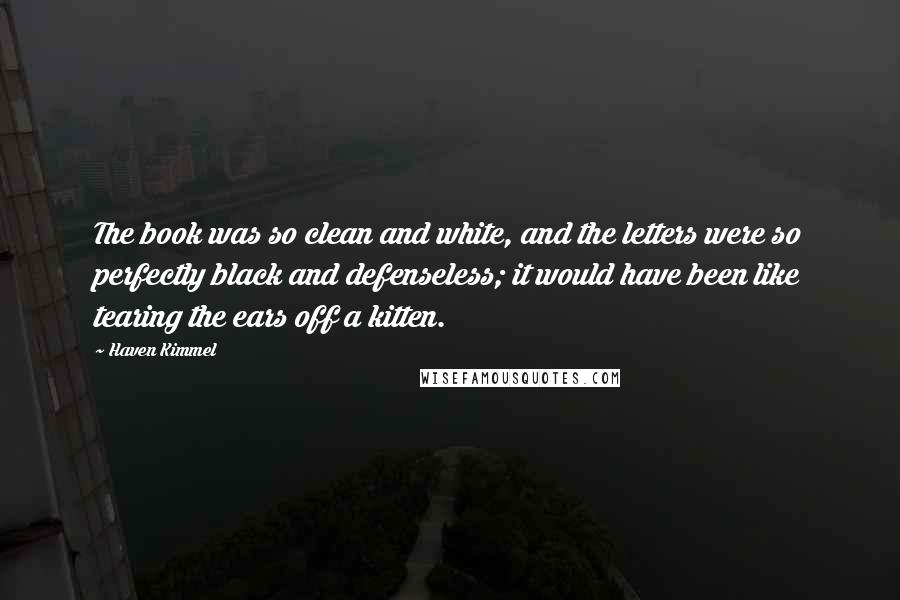 Haven Kimmel Quotes: The book was so clean and white, and the letters were so perfectly black and defenseless; it would have been like tearing the ears off a kitten.