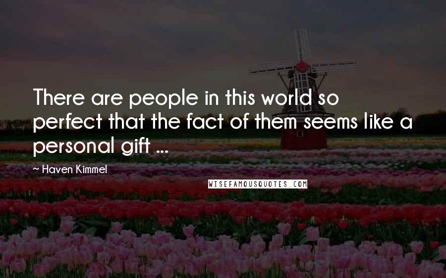 Haven Kimmel Quotes: There are people in this world so perfect that the fact of them seems like a personal gift ...