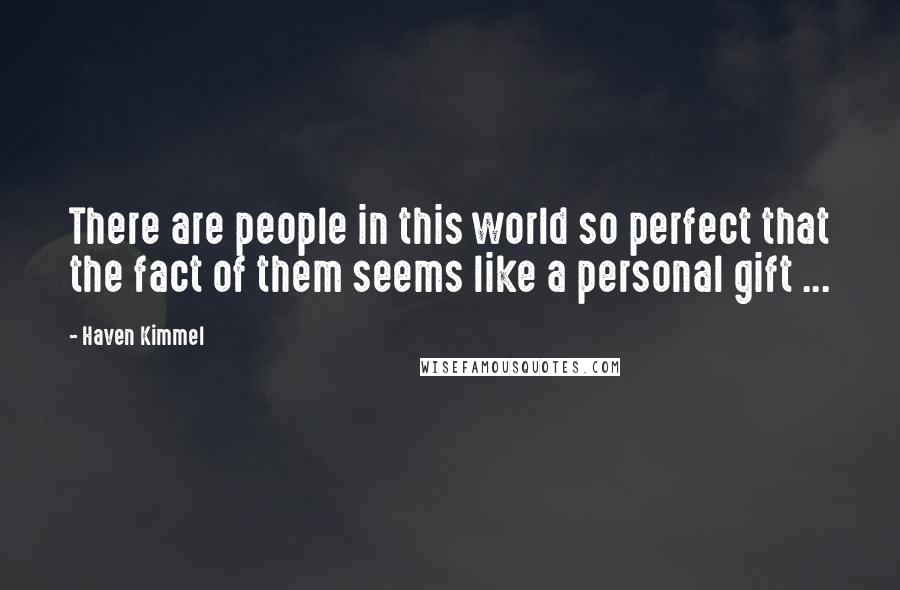 Haven Kimmel Quotes: There are people in this world so perfect that the fact of them seems like a personal gift ...