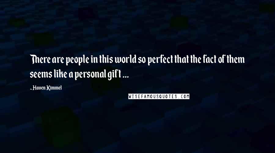 Haven Kimmel Quotes: There are people in this world so perfect that the fact of them seems like a personal gift ...
