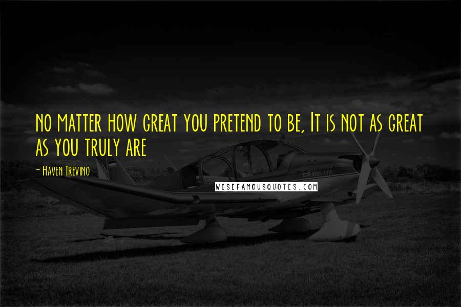 Haven Trevino Quotes: no matter how great you pretend to be, It is not as great as you truly are