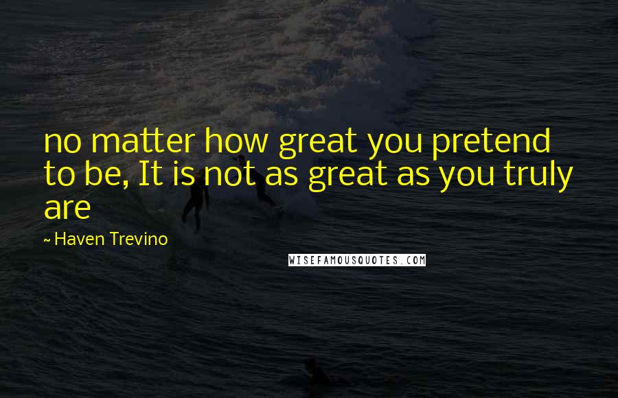 Haven Trevino Quotes: no matter how great you pretend to be, It is not as great as you truly are