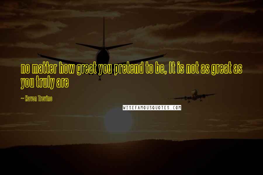 Haven Trevino Quotes: no matter how great you pretend to be, It is not as great as you truly are