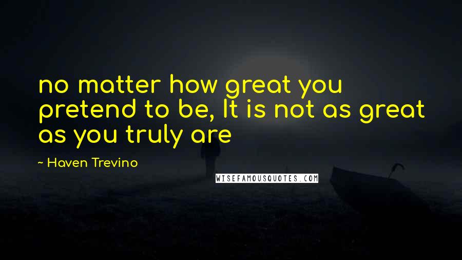 Haven Trevino Quotes: no matter how great you pretend to be, It is not as great as you truly are