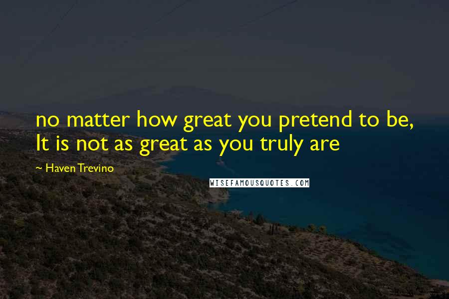 Haven Trevino Quotes: no matter how great you pretend to be, It is not as great as you truly are