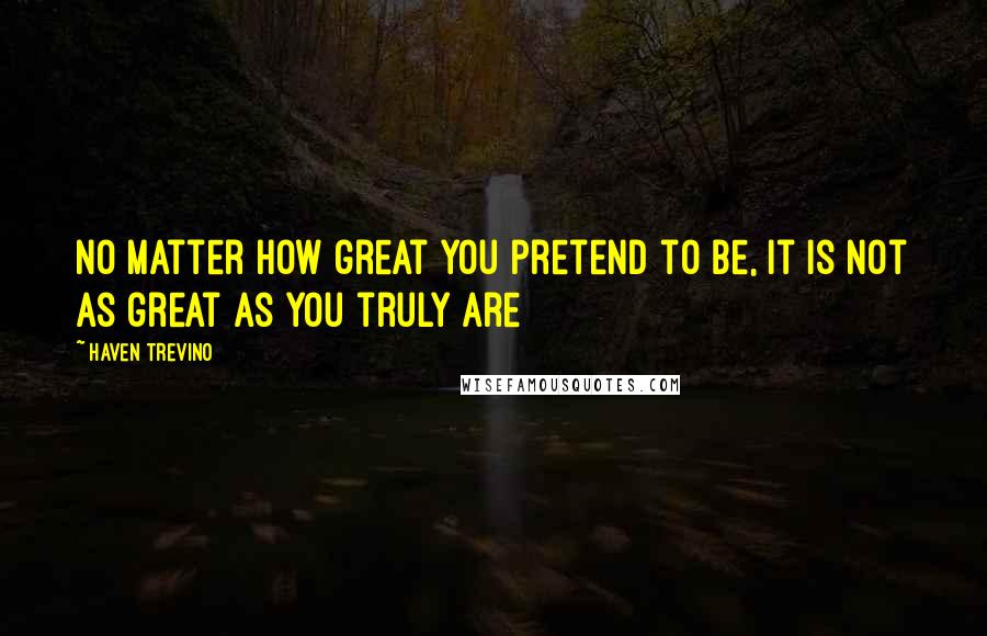 Haven Trevino Quotes: no matter how great you pretend to be, It is not as great as you truly are