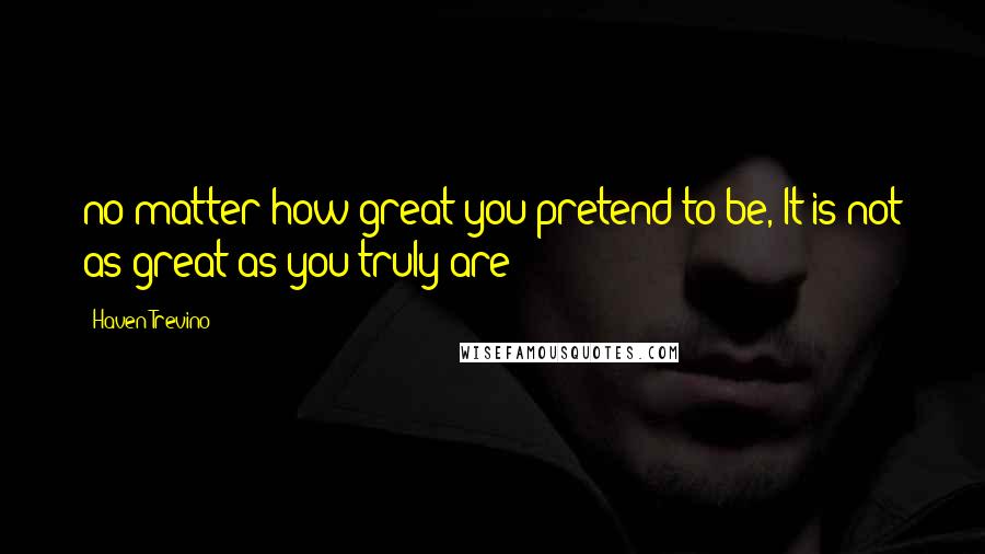 Haven Trevino Quotes: no matter how great you pretend to be, It is not as great as you truly are