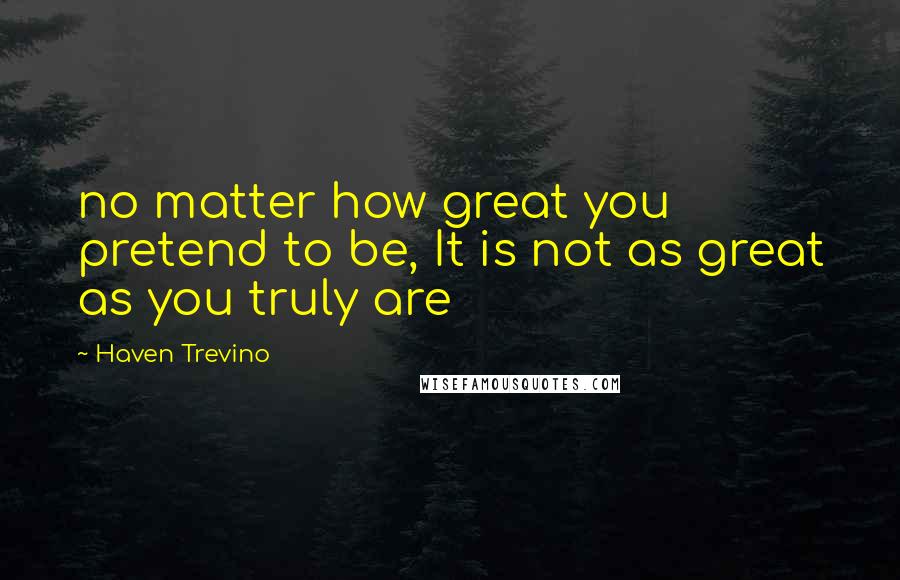 Haven Trevino Quotes: no matter how great you pretend to be, It is not as great as you truly are