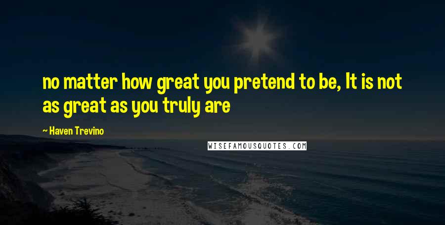 Haven Trevino Quotes: no matter how great you pretend to be, It is not as great as you truly are