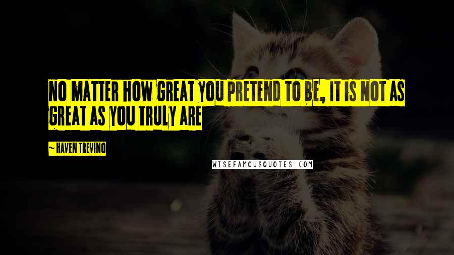 Haven Trevino Quotes: no matter how great you pretend to be, It is not as great as you truly are