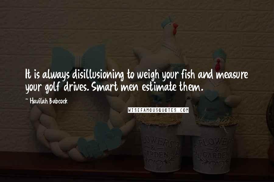 Havilah Babcock Quotes: It is always disillusioning to weigh your fish and measure your golf drives. Smart men estimate them.