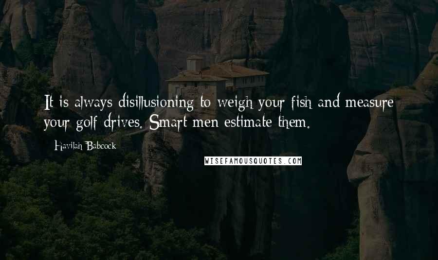 Havilah Babcock Quotes: It is always disillusioning to weigh your fish and measure your golf drives. Smart men estimate them.