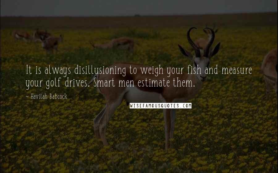 Havilah Babcock Quotes: It is always disillusioning to weigh your fish and measure your golf drives. Smart men estimate them.