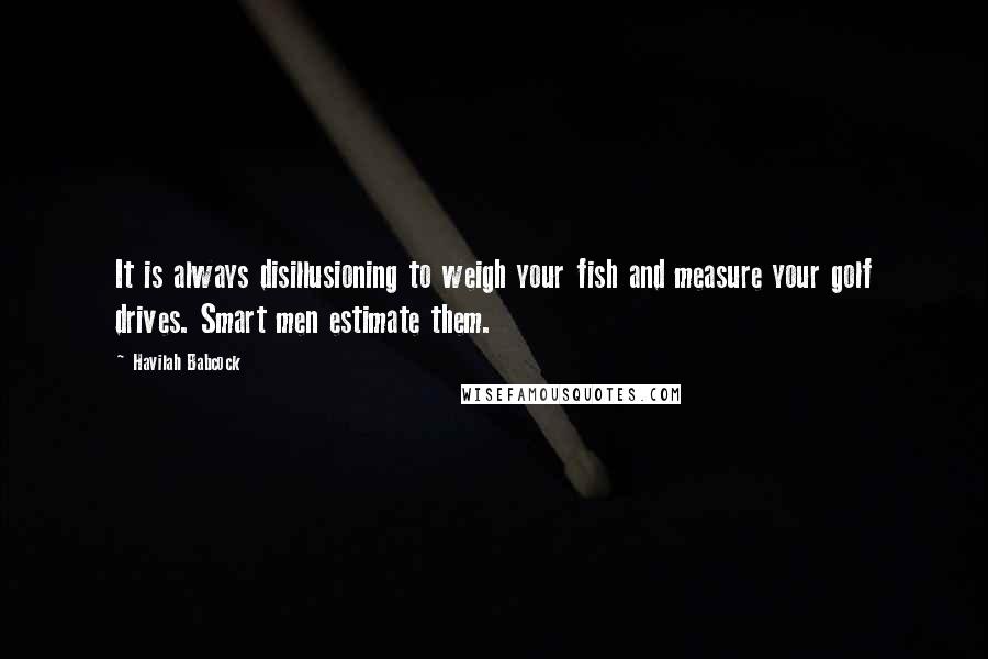 Havilah Babcock Quotes: It is always disillusioning to weigh your fish and measure your golf drives. Smart men estimate them.