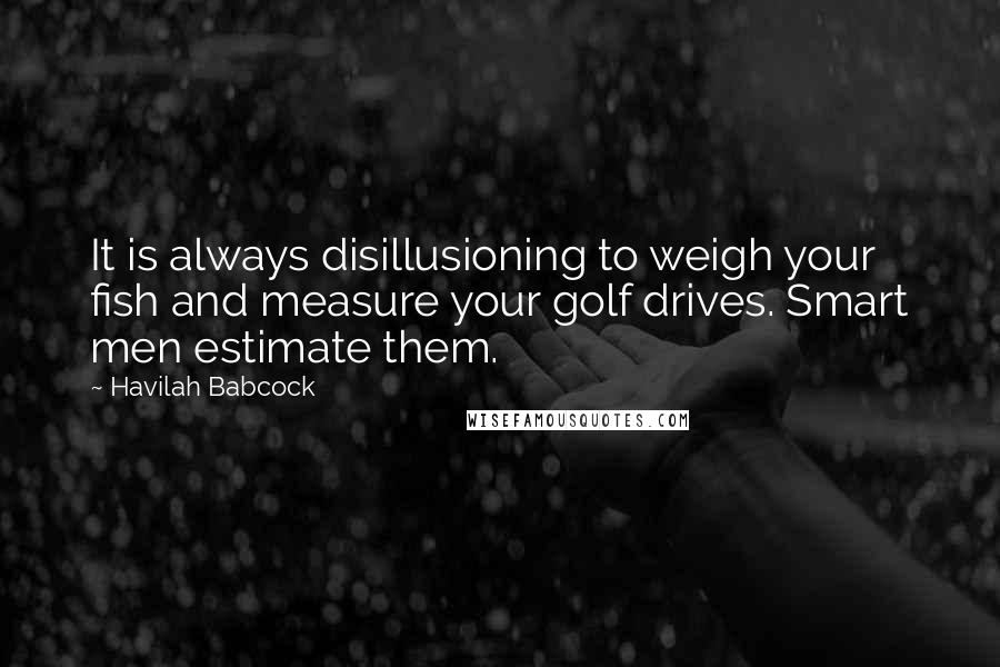 Havilah Babcock Quotes: It is always disillusioning to weigh your fish and measure your golf drives. Smart men estimate them.