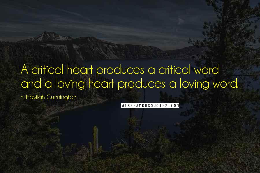 Havilah Cunnington Quotes: A critical heart produces a critical word and a loving heart produces a loving word.