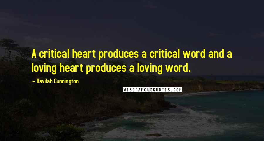 Havilah Cunnington Quotes: A critical heart produces a critical word and a loving heart produces a loving word.
