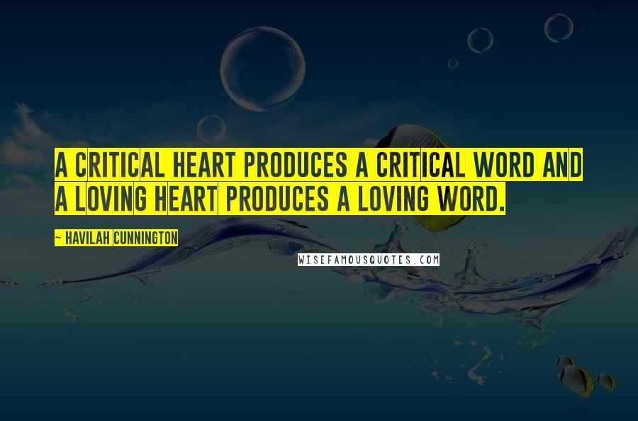Havilah Cunnington Quotes: A critical heart produces a critical word and a loving heart produces a loving word.