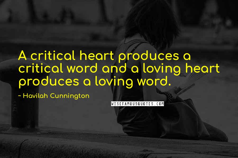 Havilah Cunnington Quotes: A critical heart produces a critical word and a loving heart produces a loving word.