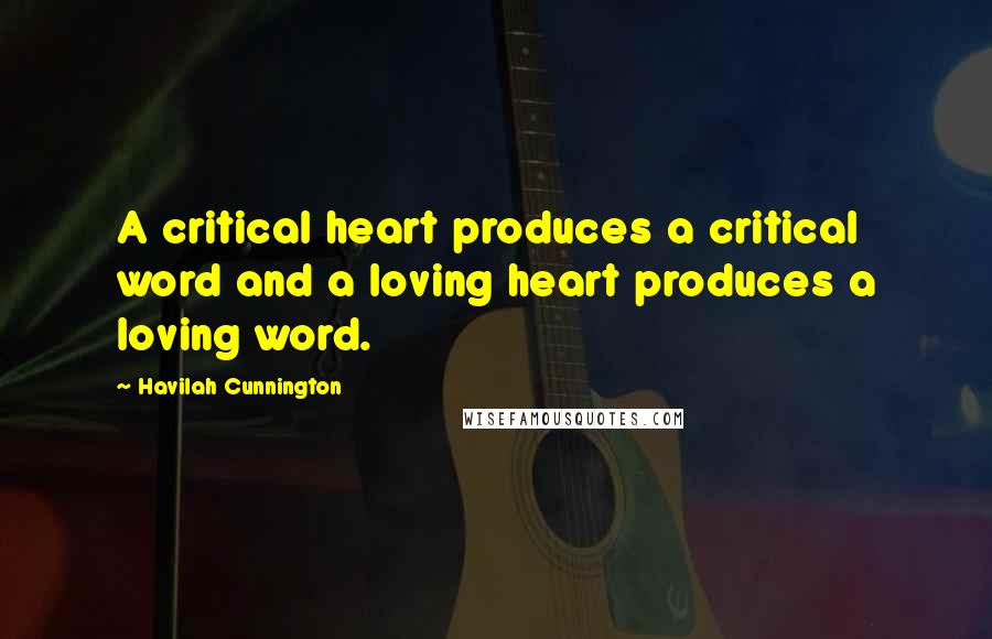 Havilah Cunnington Quotes: A critical heart produces a critical word and a loving heart produces a loving word.