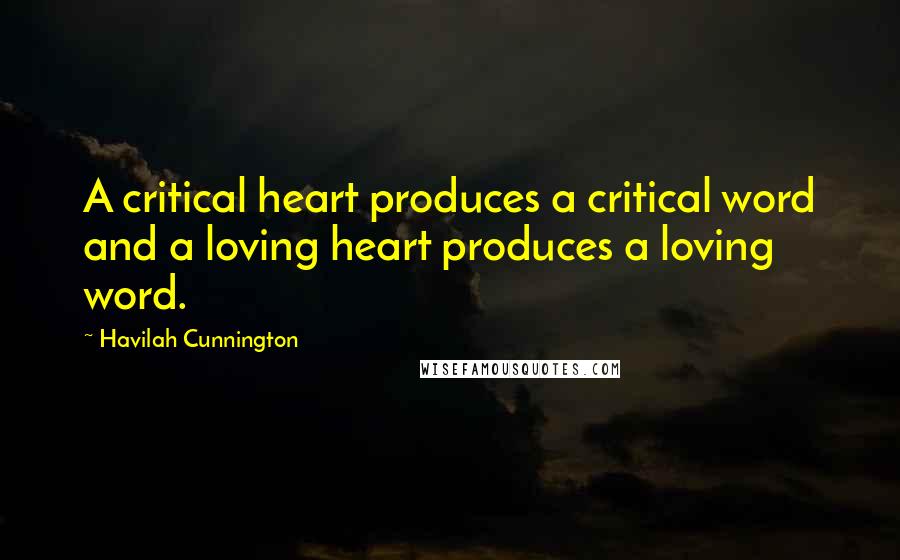 Havilah Cunnington Quotes: A critical heart produces a critical word and a loving heart produces a loving word.