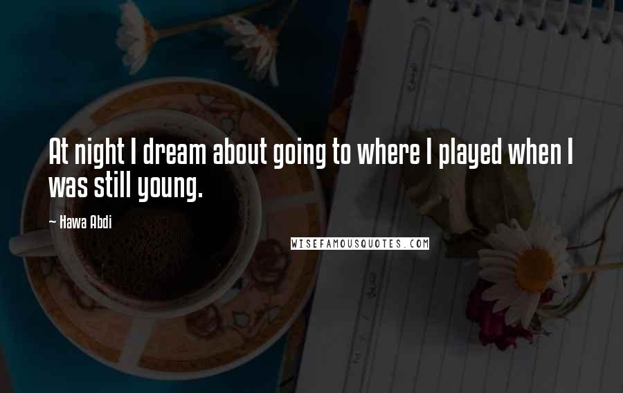Hawa Abdi Quotes: At night I dream about going to where I played when I was still young.