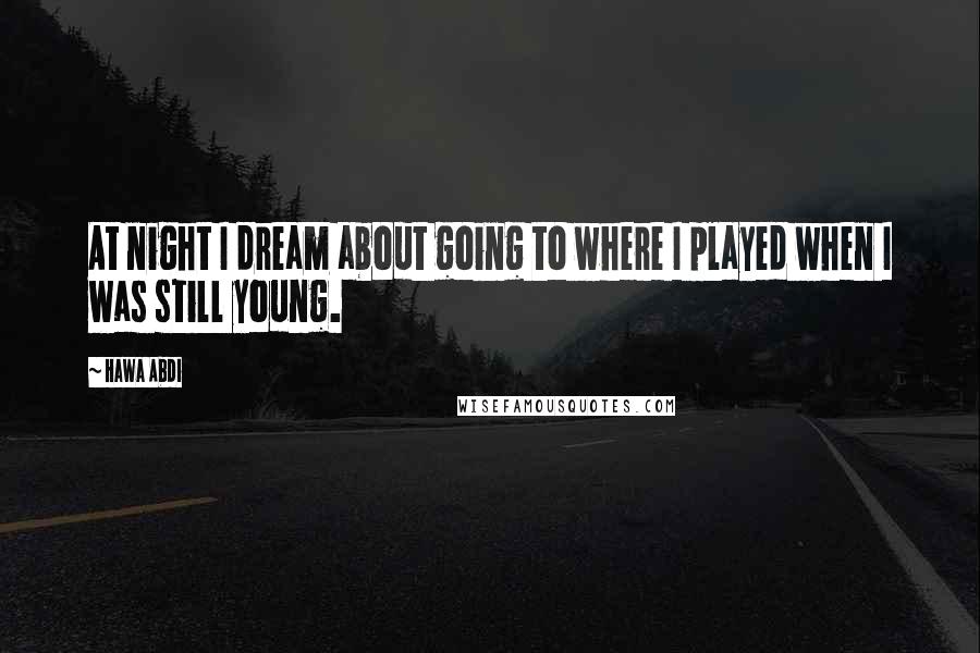 Hawa Abdi Quotes: At night I dream about going to where I played when I was still young.