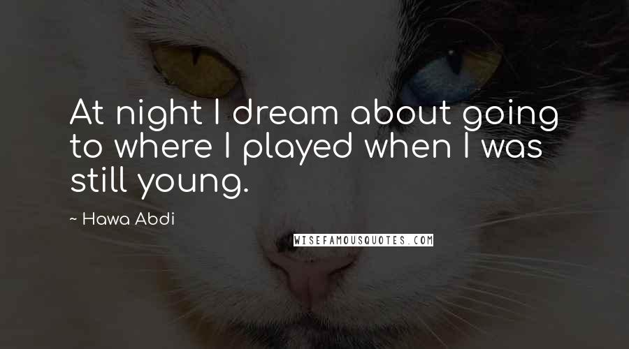 Hawa Abdi Quotes: At night I dream about going to where I played when I was still young.