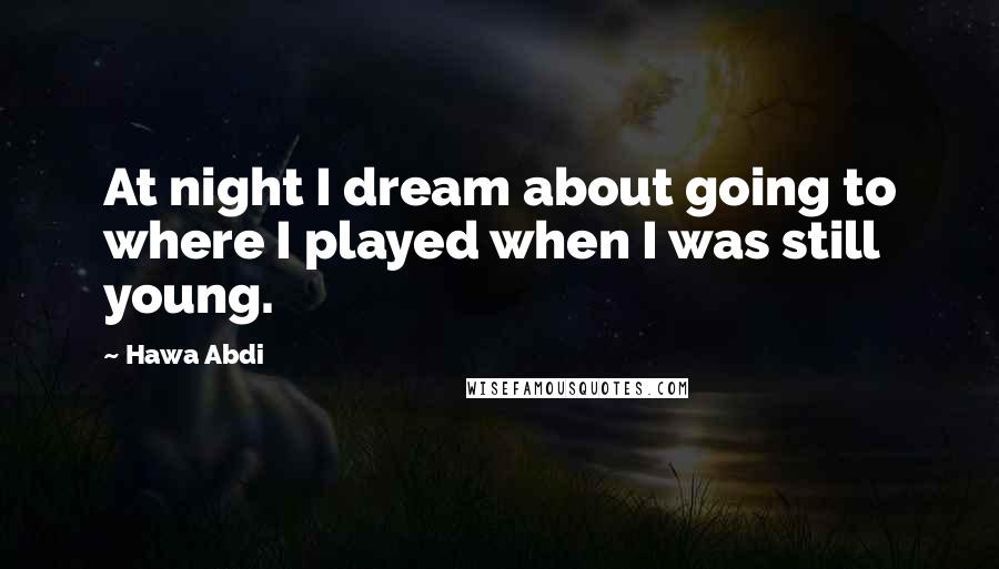 Hawa Abdi Quotes: At night I dream about going to where I played when I was still young.