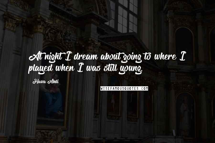 Hawa Abdi Quotes: At night I dream about going to where I played when I was still young.
