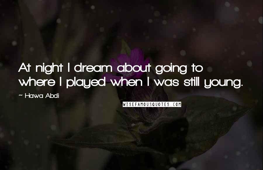 Hawa Abdi Quotes: At night I dream about going to where I played when I was still young.