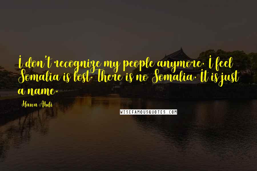 Hawa Abdi Quotes: I don't recognize my people anymore. I feel Somalia is lost. There is no Somalia. It is just a name.