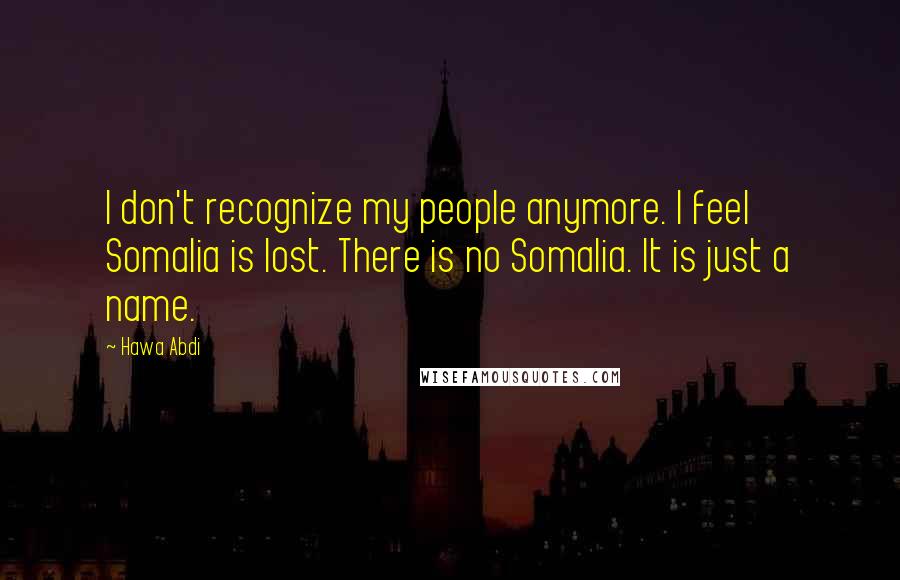 Hawa Abdi Quotes: I don't recognize my people anymore. I feel Somalia is lost. There is no Somalia. It is just a name.