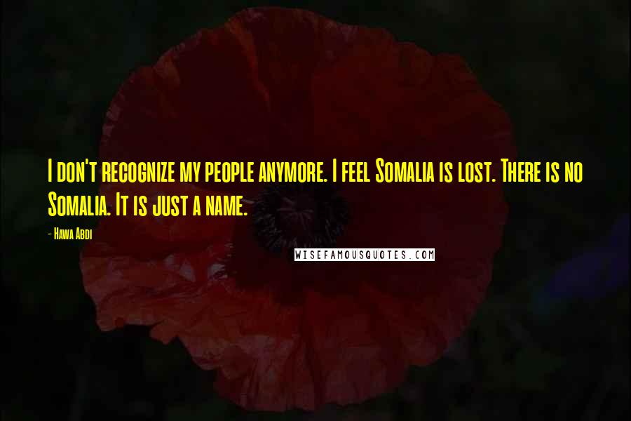 Hawa Abdi Quotes: I don't recognize my people anymore. I feel Somalia is lost. There is no Somalia. It is just a name.