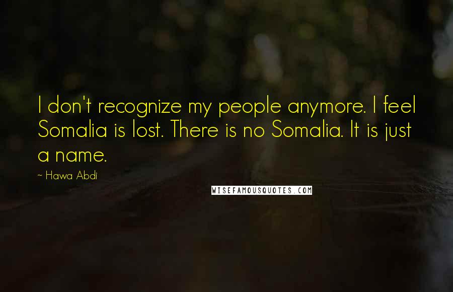 Hawa Abdi Quotes: I don't recognize my people anymore. I feel Somalia is lost. There is no Somalia. It is just a name.