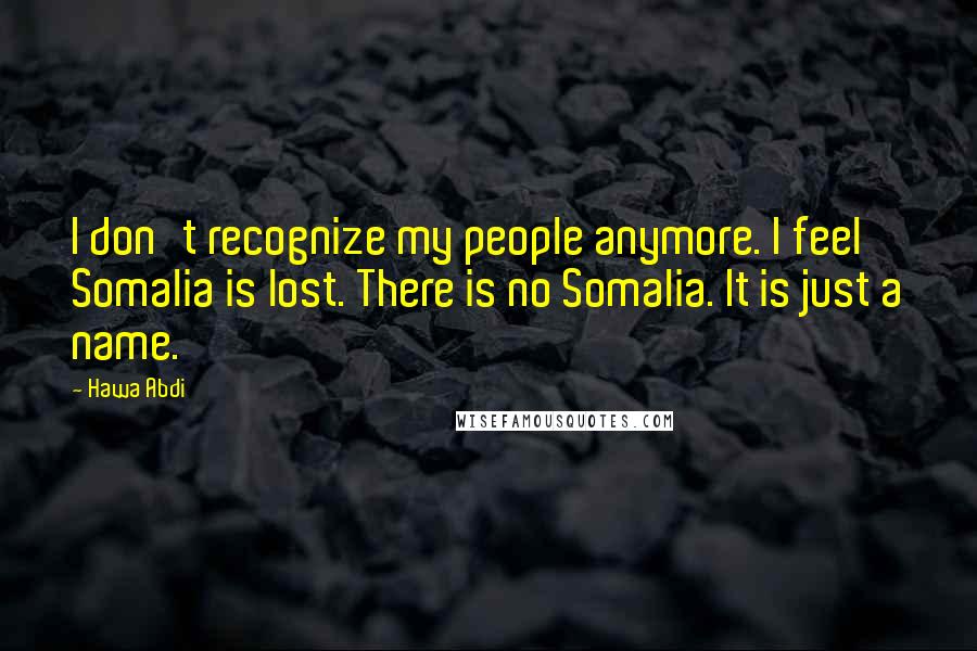 Hawa Abdi Quotes: I don't recognize my people anymore. I feel Somalia is lost. There is no Somalia. It is just a name.