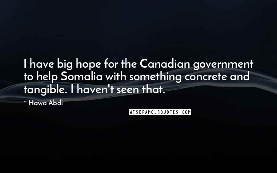 Hawa Abdi Quotes: I have big hope for the Canadian government to help Somalia with something concrete and tangible. I haven't seen that.