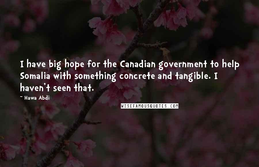 Hawa Abdi Quotes: I have big hope for the Canadian government to help Somalia with something concrete and tangible. I haven't seen that.