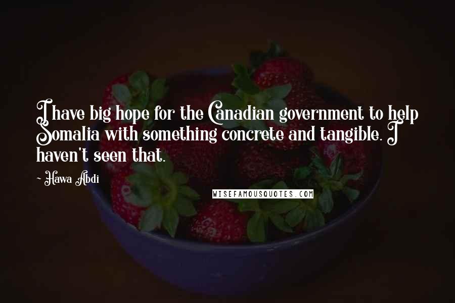 Hawa Abdi Quotes: I have big hope for the Canadian government to help Somalia with something concrete and tangible. I haven't seen that.
