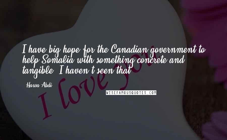 Hawa Abdi Quotes: I have big hope for the Canadian government to help Somalia with something concrete and tangible. I haven't seen that.