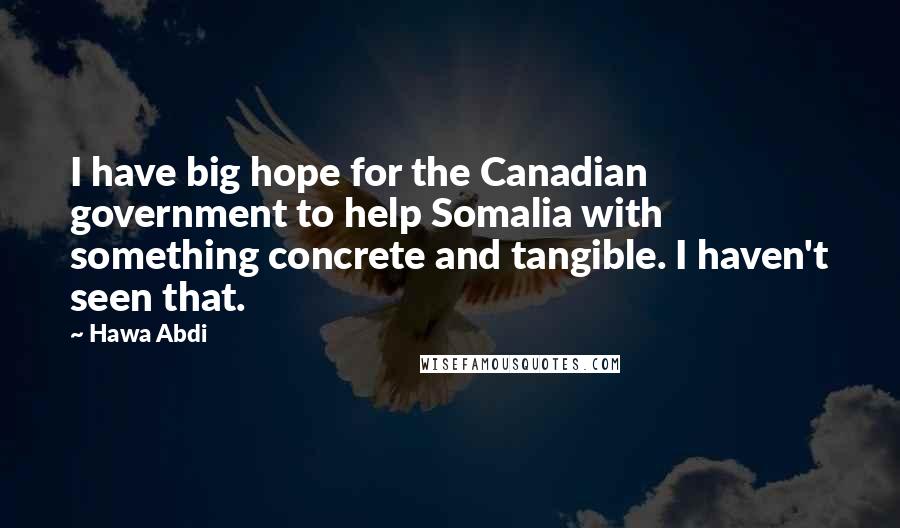 Hawa Abdi Quotes: I have big hope for the Canadian government to help Somalia with something concrete and tangible. I haven't seen that.