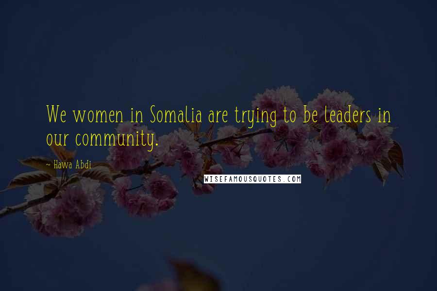 Hawa Abdi Quotes: We women in Somalia are trying to be leaders in our community.