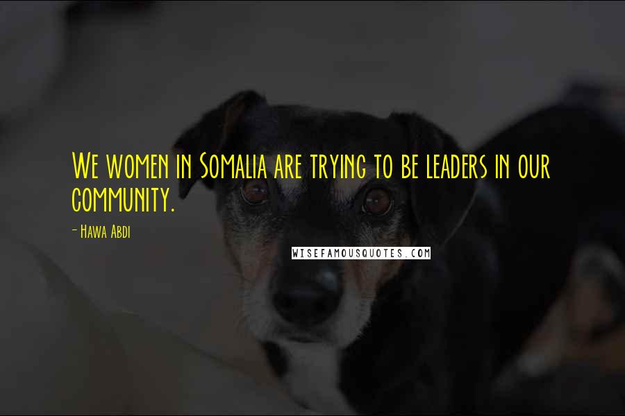 Hawa Abdi Quotes: We women in Somalia are trying to be leaders in our community.